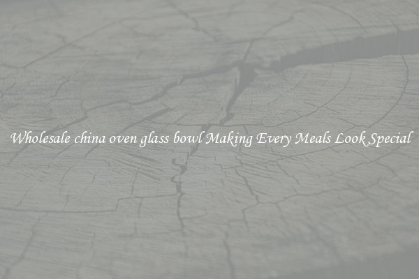 Wholesale china oven glass bowl Making Every Meals Look Special
