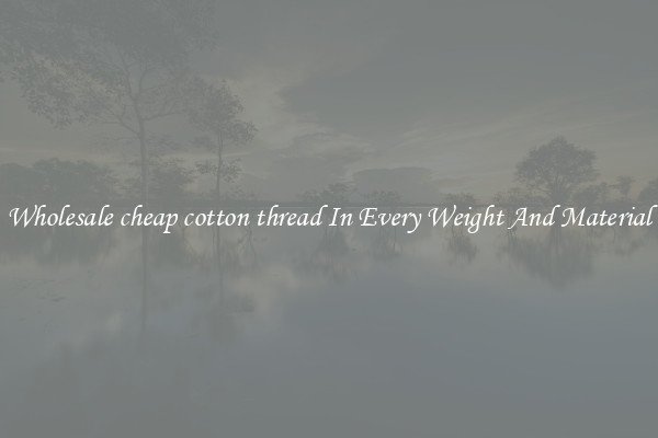 Wholesale cheap cotton thread In Every Weight And Material