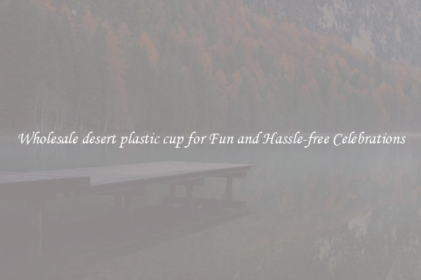 Wholesale desert plastic cup for Fun and Hassle-free Celebrations
