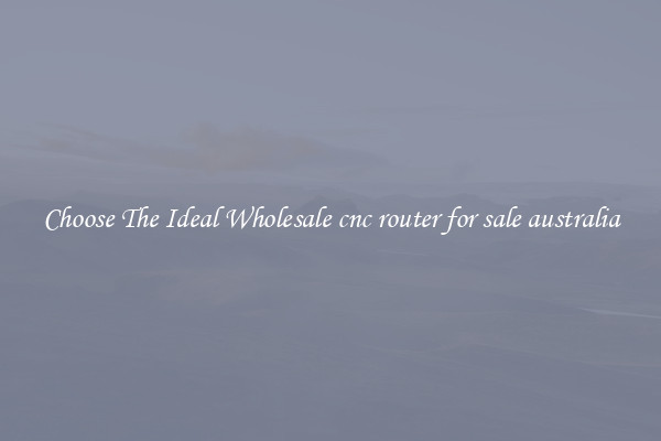 Choose The Ideal Wholesale cnc router for sale australia