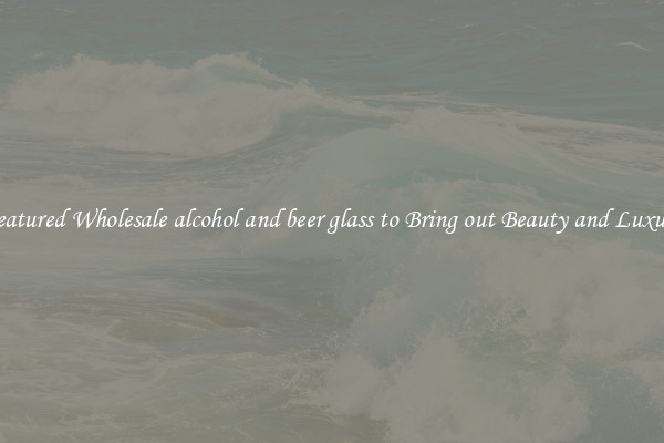 Featured Wholesale alcohol and beer glass to Bring out Beauty and Luxury