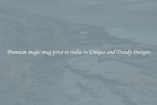 Premium magic mug price in india in Unique and Trendy Designs