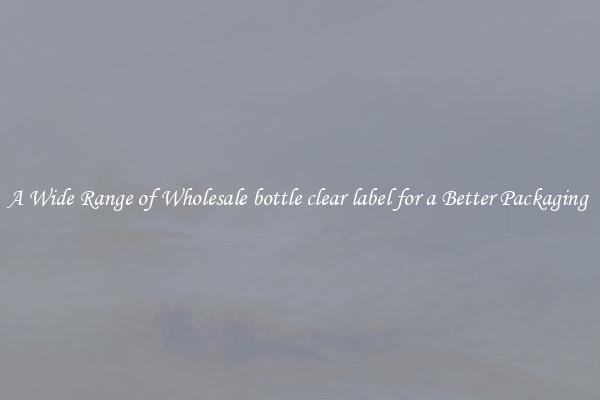 A Wide Range of Wholesale bottle clear label for a Better Packaging 