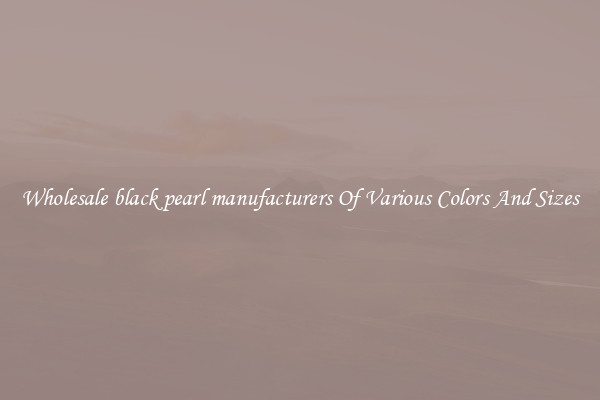 Wholesale black pearl manufacturers Of Various Colors And Sizes