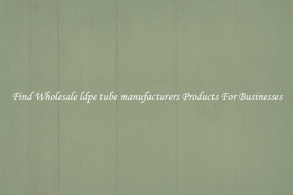 Find Wholesale ldpe tube manufacturers Products For Businesses