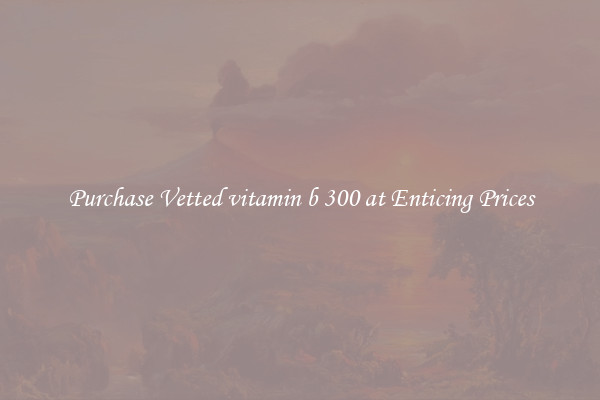 Purchase Vetted vitamin b 300 at Enticing Prices