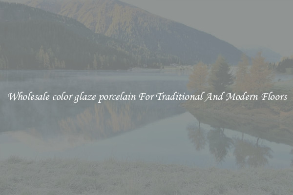 Wholesale color glaze porcelain For Traditional And Modern Floors