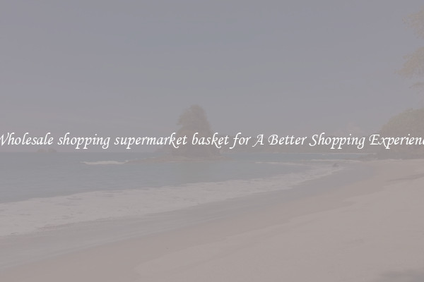 Wholesale shopping supermarket basket for A Better Shopping Experience