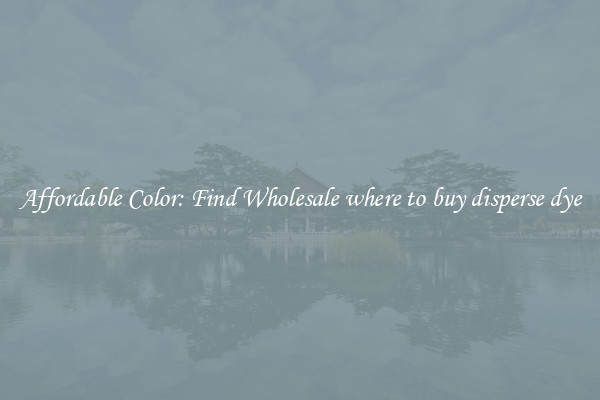 Affordable Color: Find Wholesale where to buy disperse dye