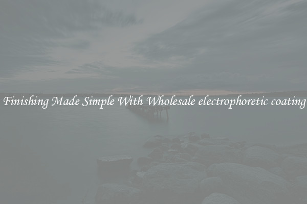 Finishing Made Simple With Wholesale electrophoretic coating