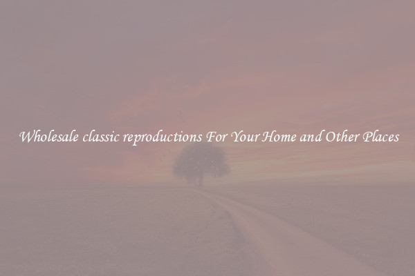 Wholesale classic reproductions For Your Home and Other Places