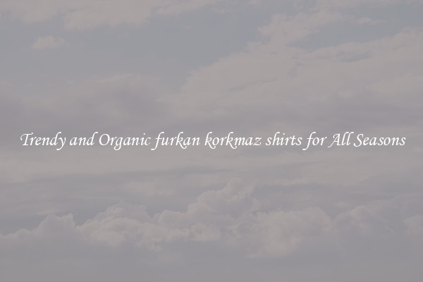 Trendy and Organic furkan korkmaz shirts for All Seasons
