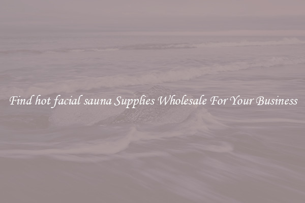 Find hot facial sauna Supplies Wholesale For Your Business