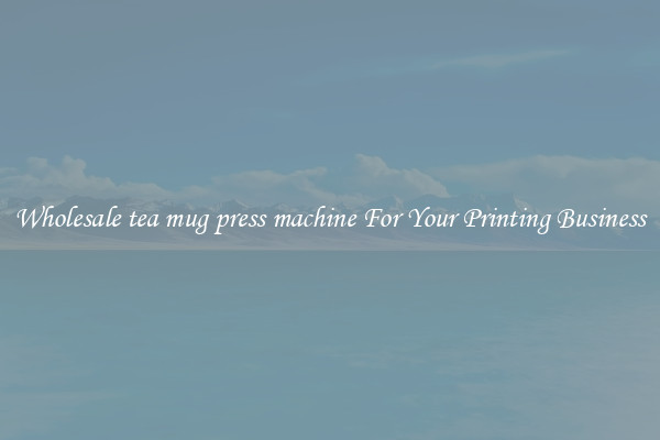 Wholesale tea mug press machine For Your Printing Business