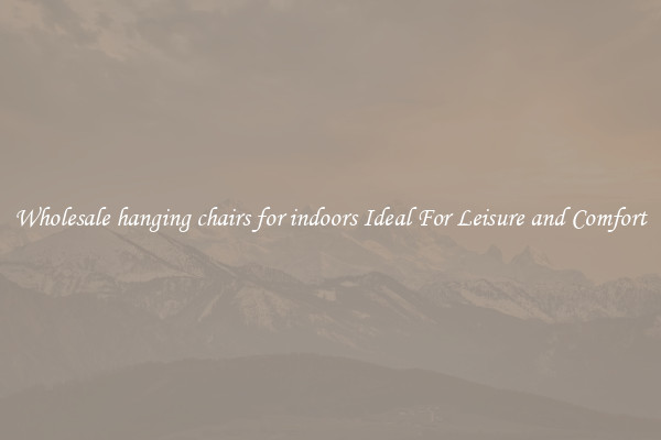 Wholesale hanging chairs for indoors Ideal For Leisure and Comfort