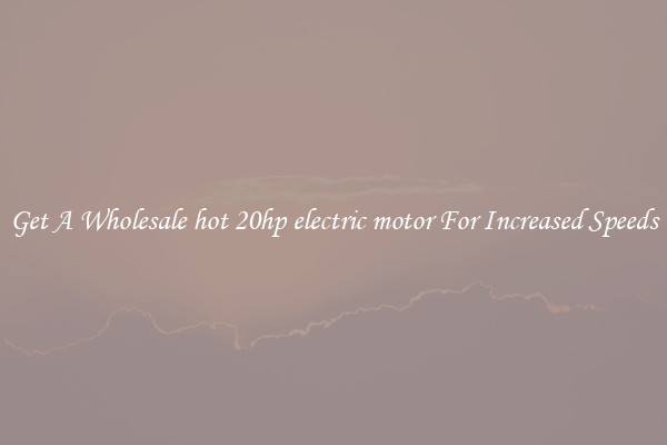 Get A Wholesale hot 20hp electric motor For Increased Speeds