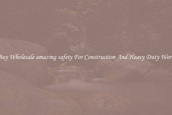 Buy Wholesale amazing safety For Construction And Heavy Duty Work