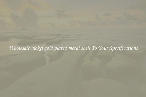 Wholesale nickel gold plated metal shell To Your Specifications