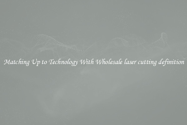 Matching Up to Technology With Wholesale laser cutting definition
