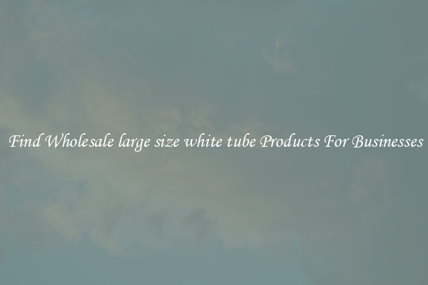 Find Wholesale large size white tube Products For Businesses