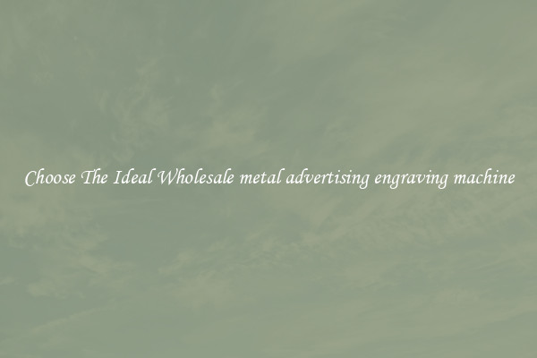 Choose The Ideal Wholesale metal advertising engraving machine