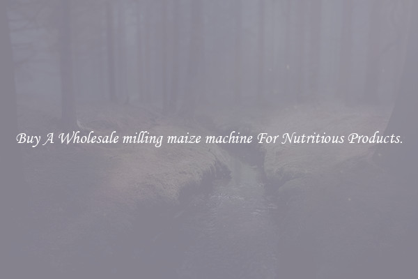 Buy A Wholesale milling maize machine For Nutritious Products.