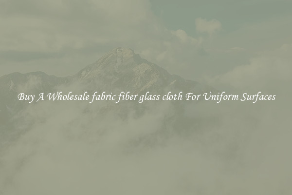 Buy A Wholesale fabric fiber glass cloth For Uniform Surfaces