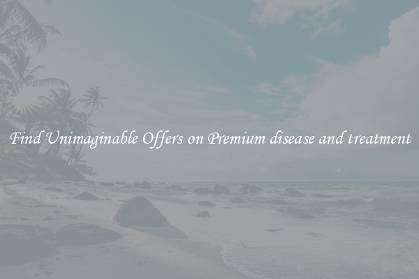 Find Unimaginable Offers on Premium disease and treatment