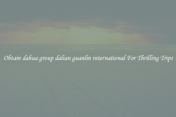 Obtain dahua group dalian guanlin international For Thrilling Trips