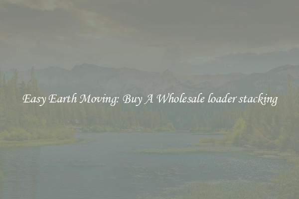Easy Earth Moving: Buy A Wholesale loader stacking