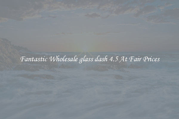 Fantastic Wholesale glass dash 4.5 At Fair Prices
