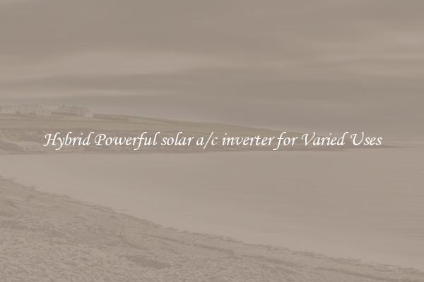 Hybrid Powerful solar a/c inverter for Varied Uses