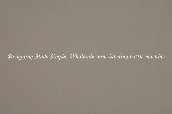 Packaging Made Simple: Wholesale wine labeling bottle machine