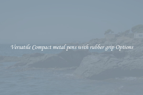 Versatile Compact metal pens with rubber grip Options
