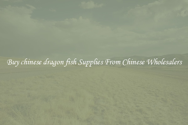 Buy chinese dragon fish Supplies From Chinese Wholesalers