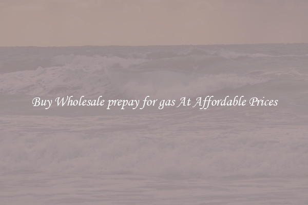 Buy Wholesale prepay for gas At Affordable Prices