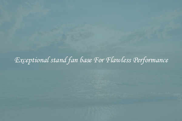 Exceptional stand fan base For Flawless Performance