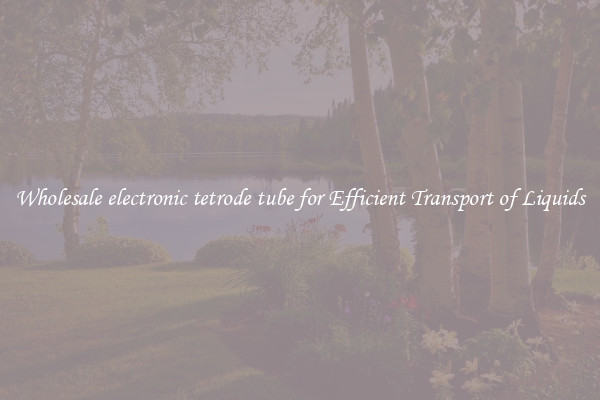 Wholesale electronic tetrode tube for Efficient Transport of Liquids