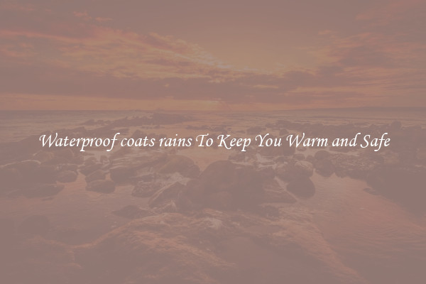 Waterproof coats rains To Keep You Warm and Safe