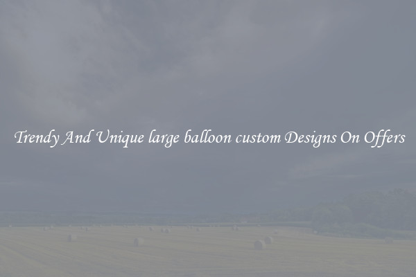 Trendy And Unique large balloon custom Designs On Offers