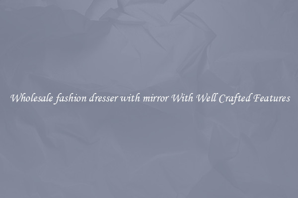 Wholesale fashion dresser with mirror With Well Crafted Features