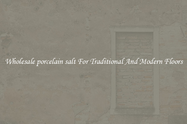 Wholesale porcelain salt For Traditional And Modern Floors