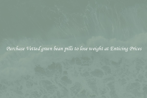 Purchase Vetted green bean pills to lose weight at Enticing Prices