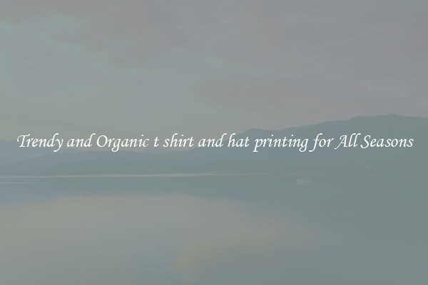 Trendy and Organic t shirt and hat printing for All Seasons