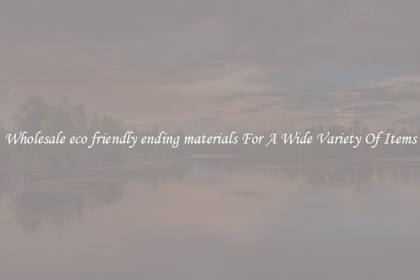 Wholesale eco friendly ending materials For A Wide Variety Of Items