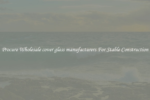 Procure Wholesale cover glass manufacturers For Stable Construction