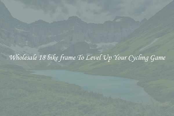 Wholesale 18 bike frame To Level Up Your Cycling Game