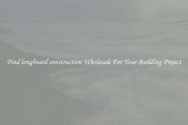 Find longboard construction Wholesale For Your Building Project
