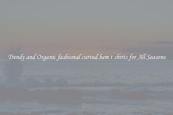 Trendy and Organic fashional curved hem t shirts for All Seasons