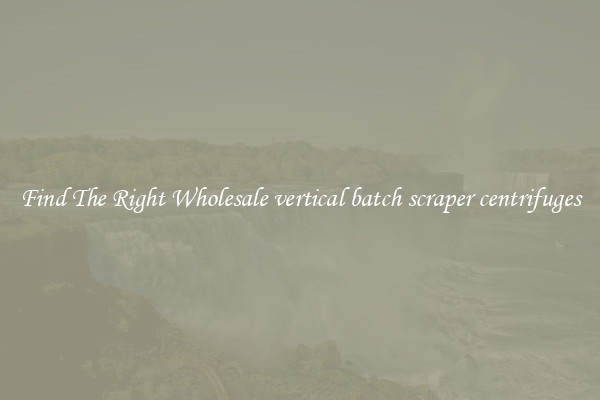 Find The Right Wholesale vertical batch scraper centrifuges